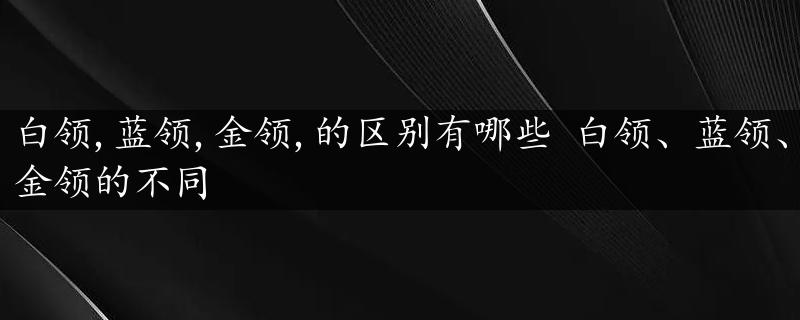 白领,蓝领,金领,的区别有哪些 白领、蓝领、金领的不同