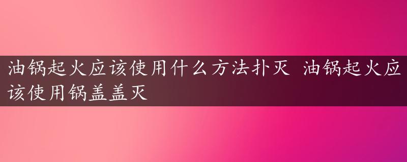 油锅起火应该使用什么方法扑灭 油锅起火应该使用锅盖盖灭