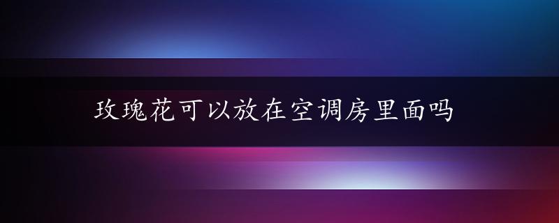 玫瑰花可以放在空调房里面吗