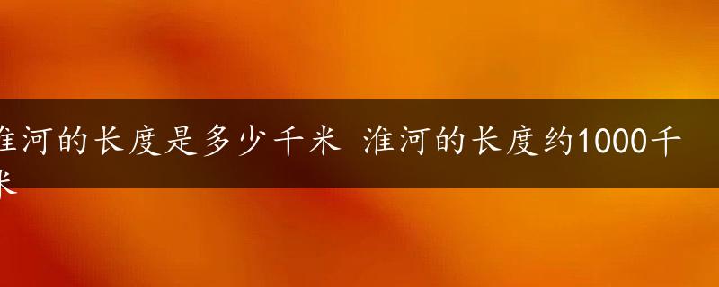 淮河的长度是多少千米 淮河的长度约1000千米