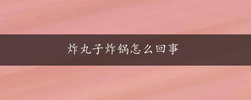 炸丸子炸锅怎么回事