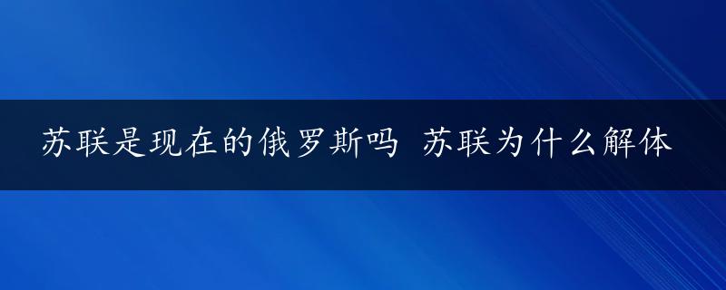 苏联是现在的俄罗斯吗 苏联为什么解体