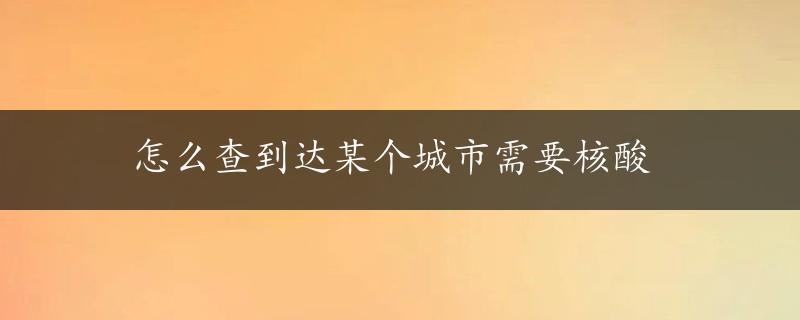 怎么查到达某个城市需要核酸