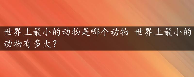 世界上最小的动物是哪个动物 世界上最小的动物有多大？