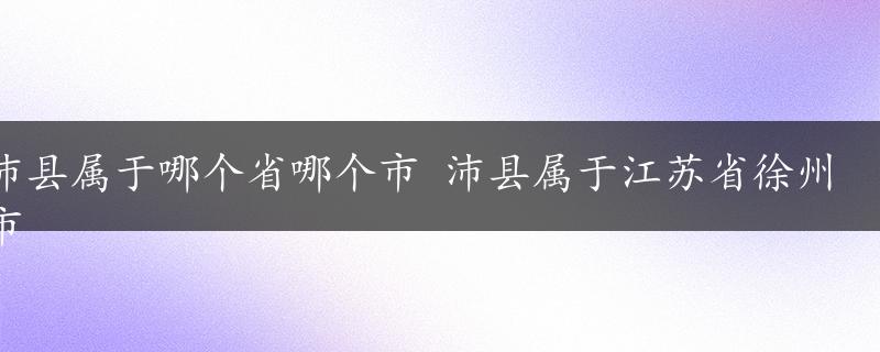 沛县属于哪个省哪个市 沛县属于江苏省徐州市