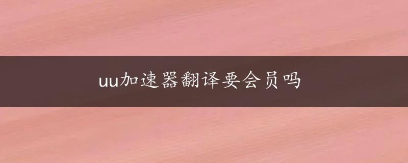 uu加速器翻译要会员吗