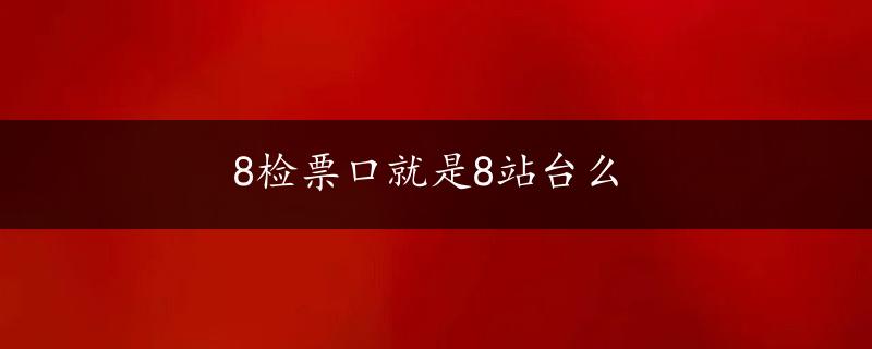 8检票口就是8站台么