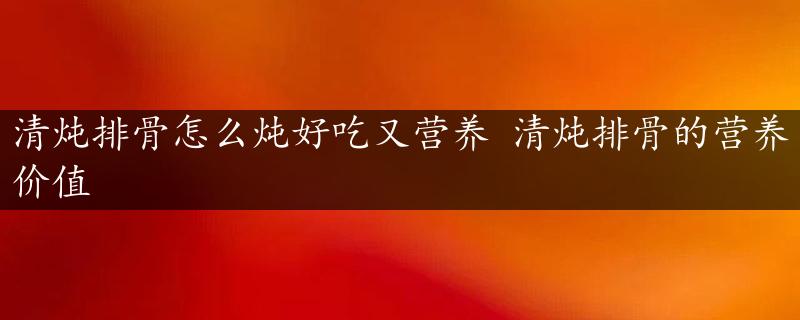 清炖排骨怎么炖好吃又营养 清炖排骨的营养价值