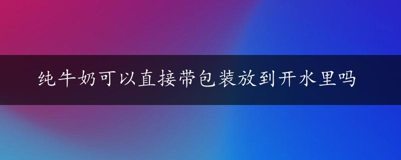 纯牛奶可以直接带包装放到开水里吗