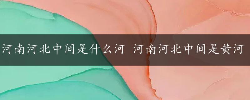 河南河北中间是什么河 河南河北中间是黄河