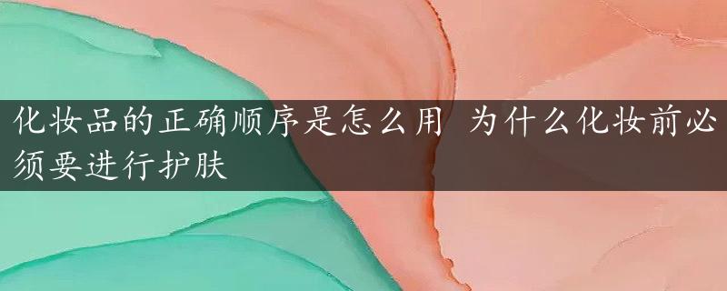 化妆品的正确顺序是怎么用 为什么化妆前必须要进行护肤