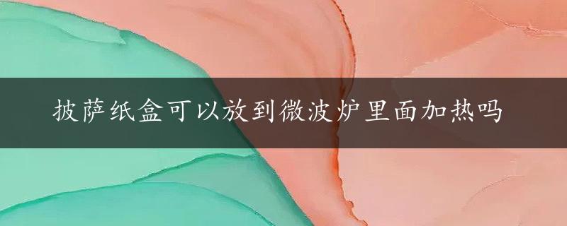 披萨纸盒可以放到微波炉里面加热吗