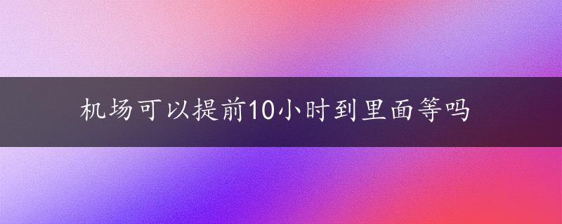 机场可以提前10小时到里面等吗