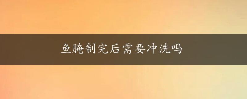 鱼腌制完后需要冲洗吗