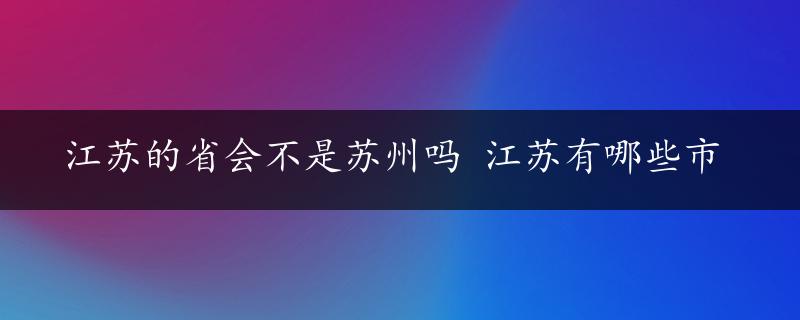 江苏的省会不是苏州吗 江苏有哪些市