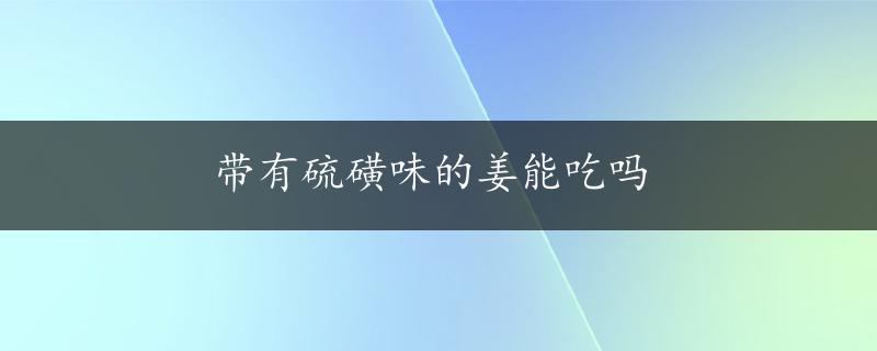 带有硫磺味的姜能吃吗