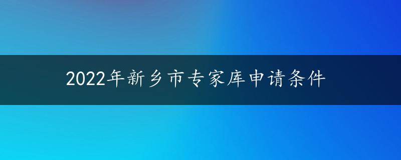 2022年新乡市专家库申请条件