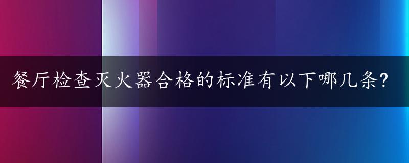 餐厅检查灭火器合格的标准有以下哪几条?