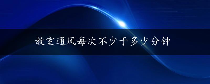 教室通风每次不少于多少分钟