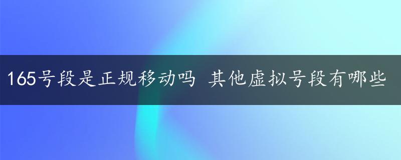 165号段是正规移动吗 其他虚拟号段有哪些