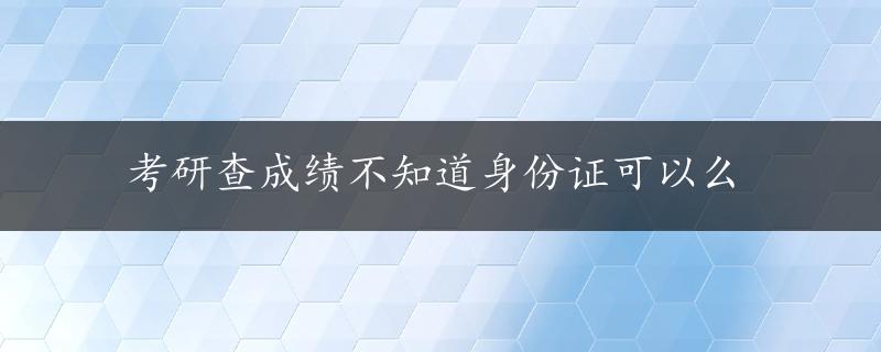 考研查成绩不知道身份证可以么