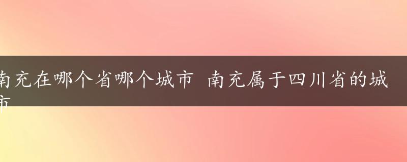 南充在哪个省哪个城市 南充属于四川省的城市