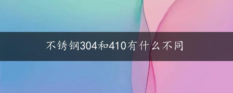 不锈钢304和410有什么不同