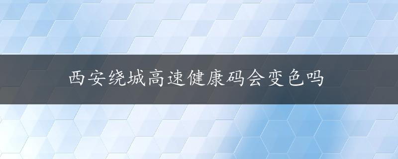 西安绕城高速健康码会变色吗