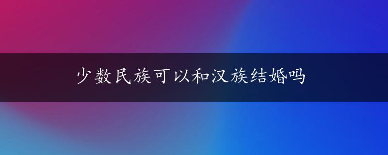 少数民族可以和汉族结婚吗