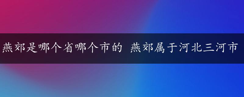 燕郊是哪个省哪个市的 燕郊属于河北三河市