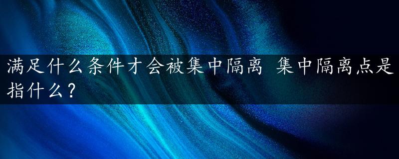 满足什么条件才会被集中隔离 集中隔离点是指什么？