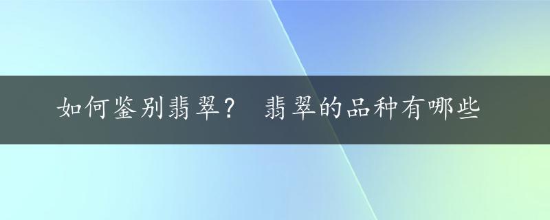 如何鉴别翡翠？ 翡翠的品种有哪些