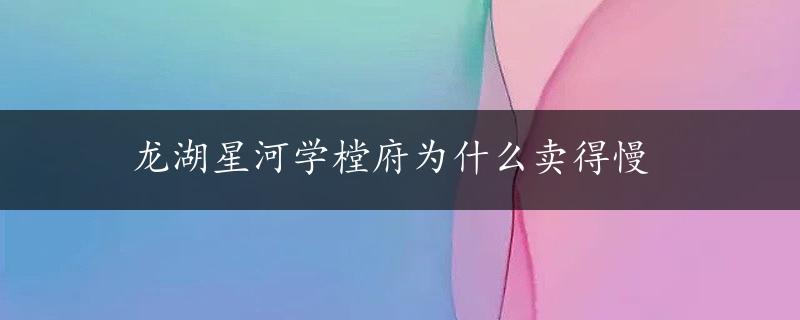 龙湖星河学樘府为什么卖得慢