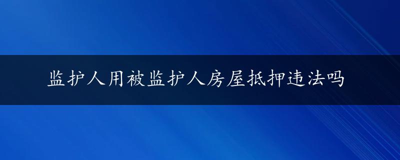 监护人用被监护人房屋抵押违法吗