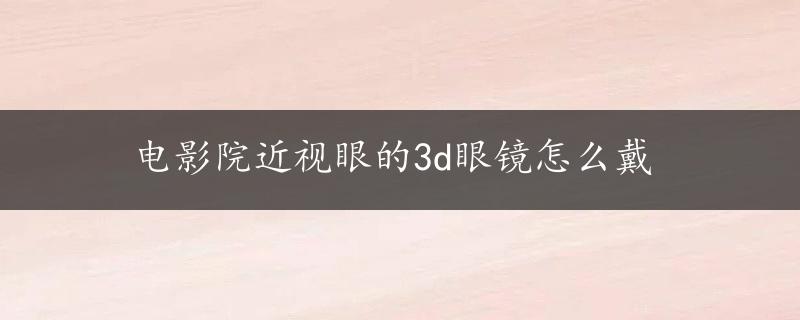 电影院近视眼的3d眼镜怎么戴