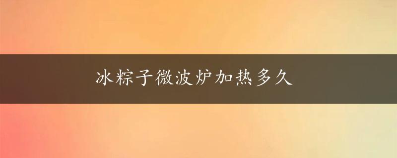 冰粽子微波炉加热多久