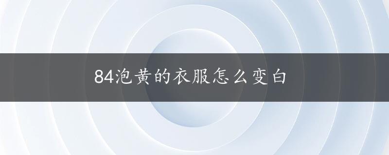 84泡黄的衣服怎么变白