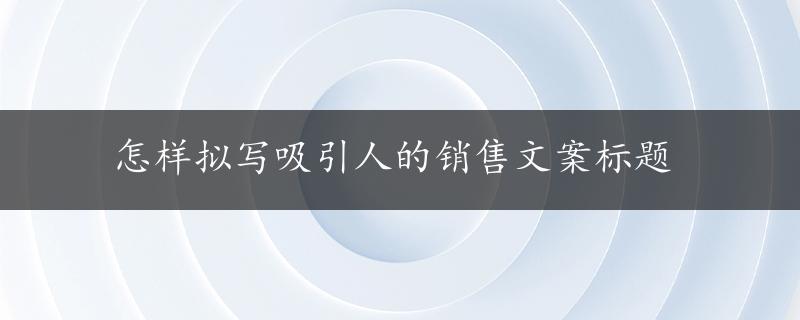 怎样拟写吸引人的销售文案标题