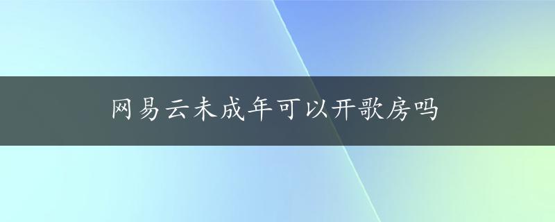 网易云未成年可以开歌房吗