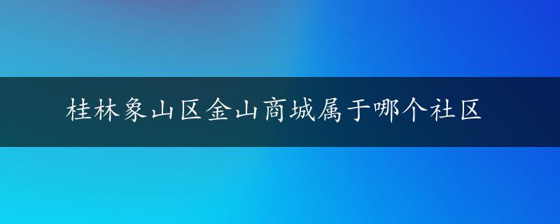 桂林象山区金山商城属于哪个社区