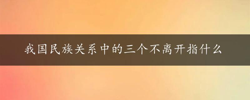 我国民族关系中的三个不离开指什么