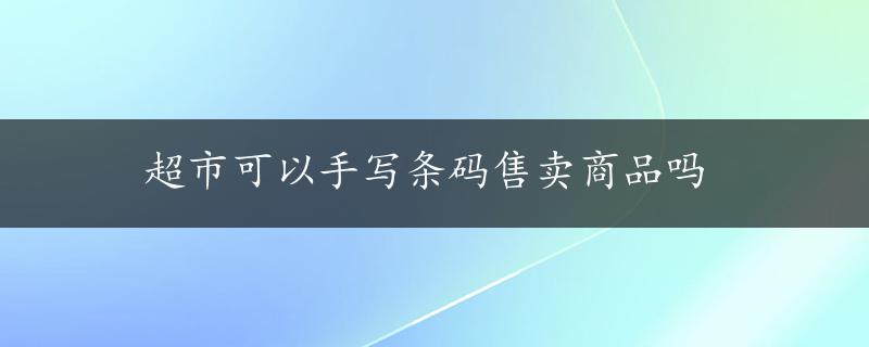 超市可以手写条码售卖商品吗