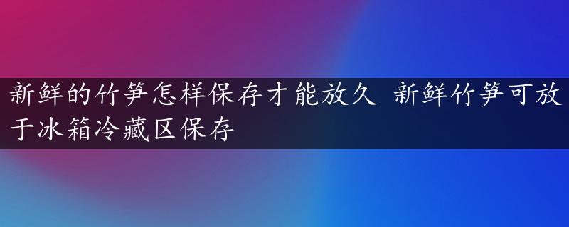 新鲜的竹笋怎样保存才能放久 新鲜竹笋可放于冰箱冷藏区保存