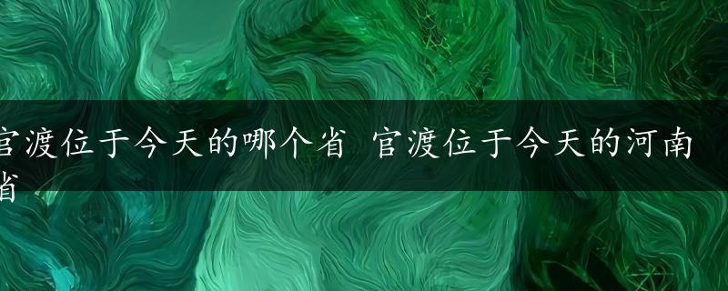 官渡位于今天的哪个省 官渡位于今天的河南省