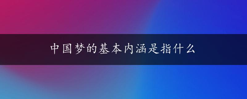 中国梦的基本内涵是指什么