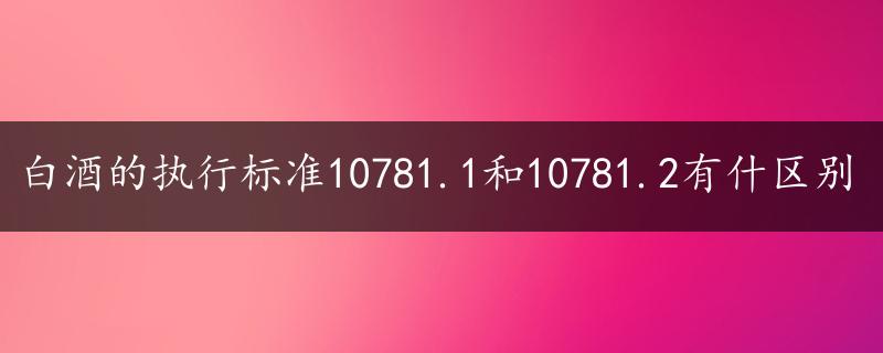 白酒的执行标准10781.1和10781.2有什区别