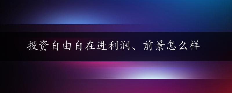 投资自由自在进利润、前景怎么样