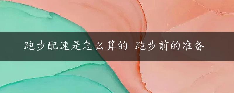 跑步配速是怎么算的 跑步前的准备