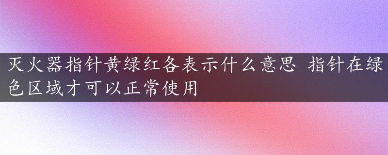 灭火器指针黄绿红各表示什么意思 指针在绿色区域才可以正常使用