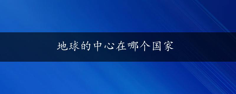 地球的中心在哪个国家